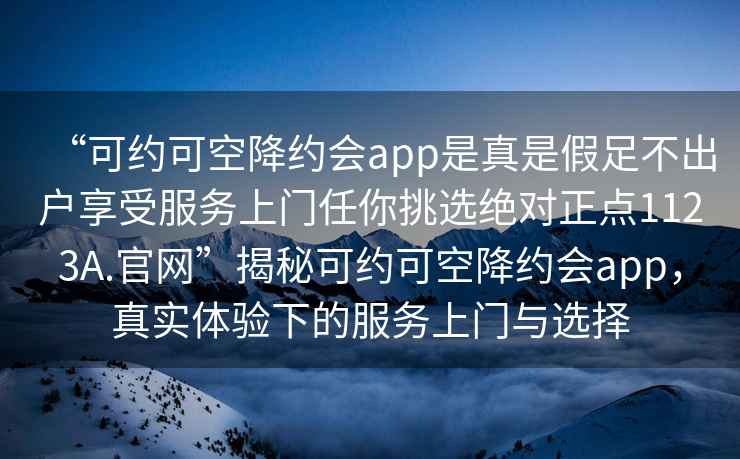 “可约可空降约会app是真是假足不出户享受服务上门任你挑选绝对正点1123A.官网”揭秘可约可空降约会app，真实体验下的服务上门与选择