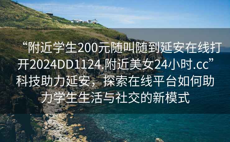 “附近学生200元随叫随到延安在线打开2024DD1124.附近美女24小时.cc”科技助力延安，探索在线平台如何助力学生生活与社交的新模式