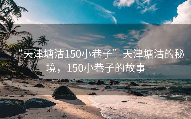 “天津塘沽150小巷子”天津塘沽的秘境，150小巷子的故事