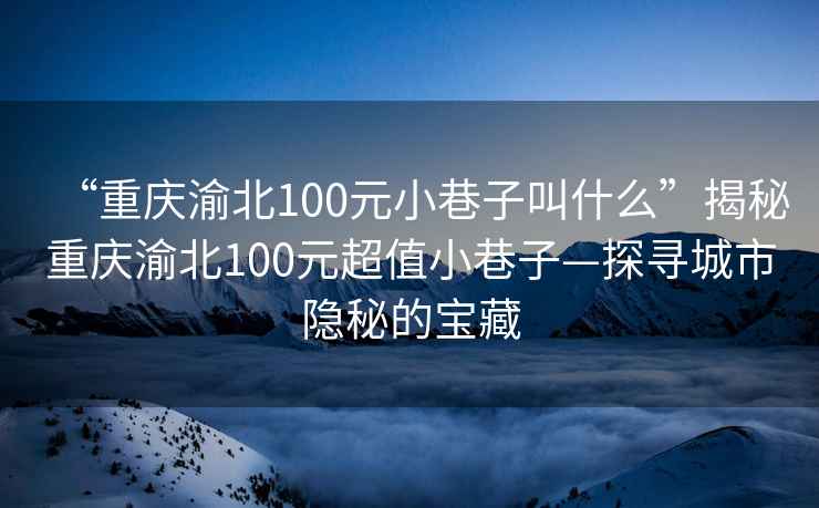 “重庆渝北100元小巷子叫什么”揭秘重庆渝北100元超值小巷子—探寻城市隐秘的宝藏