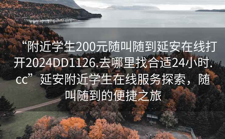 “附近学生200元随叫随到延安在线打开2024DD1126.去哪里找合适24小时.cc”延安附近学生在线服务探索，随叫随到的便捷之旅