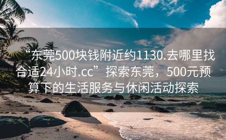 “东莞500块钱附近约1130.去哪里找合适24小时.cc”探索东莞，500元预算下的生活服务与休闲活动探索