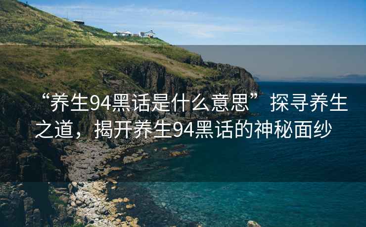 “养生94黑话是什么意思”探寻养生之道，揭开养生94黑话的神秘面纱