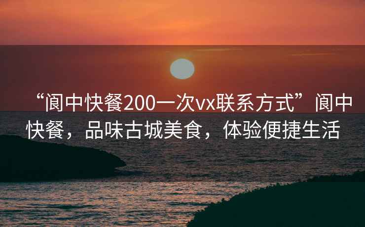 “阆中快餐200一次vx联系方式”阆中快餐，品味古城美食，体验便捷生活