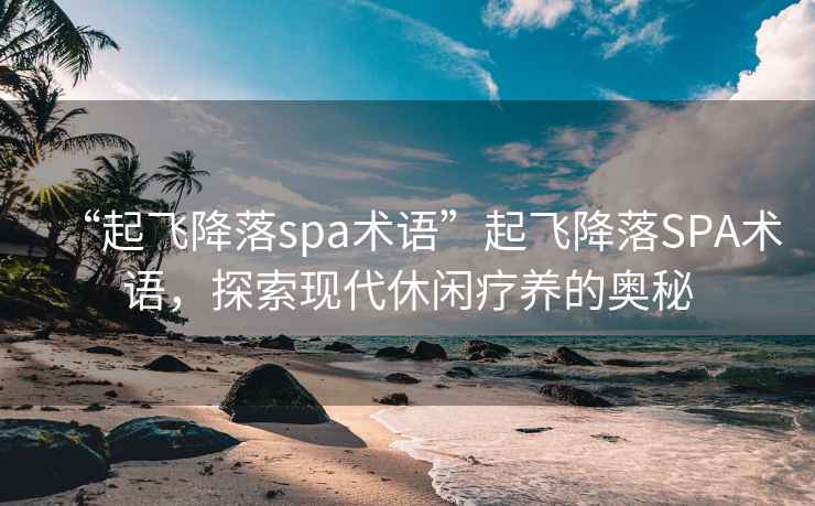 “起飞降落spa术语”起飞降落SPA术语，探索现代休闲疗养的奥秘