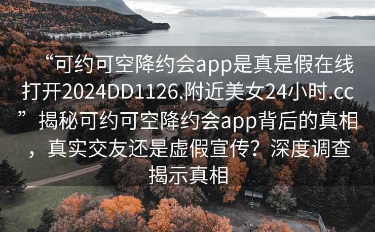 “可约可空降约会app是真是假在线打开2024DD1126.附近美女24小时.cc”揭秘可约可空降约会app背后的真相，真实交友还是虚假宣传？深度调查揭示真相