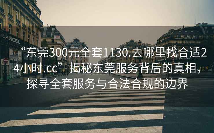 “东莞300元全套1130.去哪里找合适24小时.cc”揭秘东莞服务背后的真相，探寻全套服务与合法合规的边界