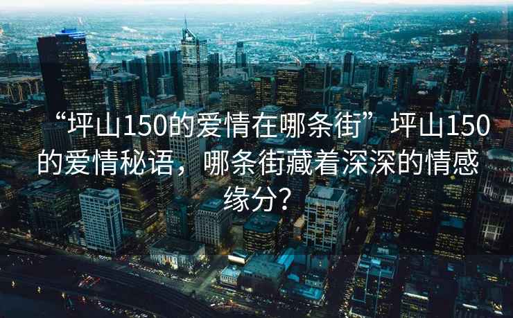 “坪山150的爱情在哪条街”坪山150的爱情秘语，哪条街藏着深深的情感缘分？