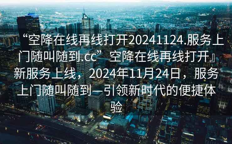 “空降在线再线打开20241124.服务上门随叫随到.cc”空降在线再线打开』新服务上线，2024年11月24日，服务上门随叫随到—引领新时代的便捷体验