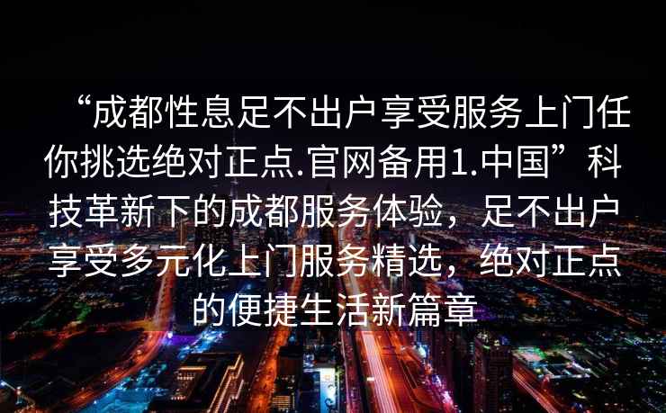 “成都性息足不出户享受服务上门任你挑选绝对正点.官网备用1.中国”科技革新下的成都服务体验，足不出户享受多元化上门服务精选，绝对正点的便捷生活新篇章