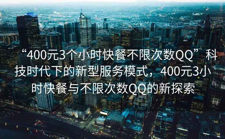 “400元3个小时快餐不限次数QQ”科技时代下的新型服务模式，400元3小时快餐与不限次数QQ的新探索