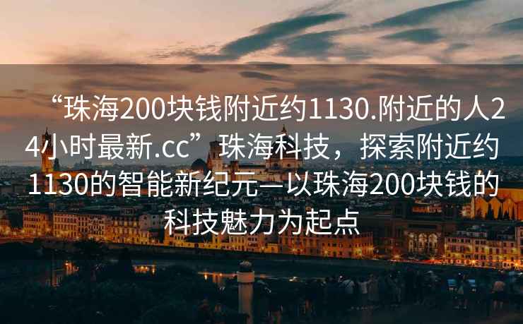 “珠海200块钱附近约1130.附近的人24小时最新.cc”珠海科技，探索附近约1130的智能新纪元—以珠海200块钱的科技魅力为起点