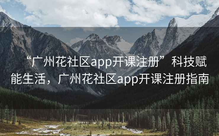 “广州花社区app开课注册”科技赋能生活，广州花社区app开课注册指南