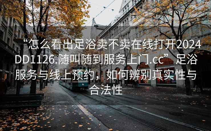 “怎么看出足浴卖不卖在线打开2024DD1126.随叫随到服务上门.cc”足浴服务与线上预约，如何辨别真实性与合法性