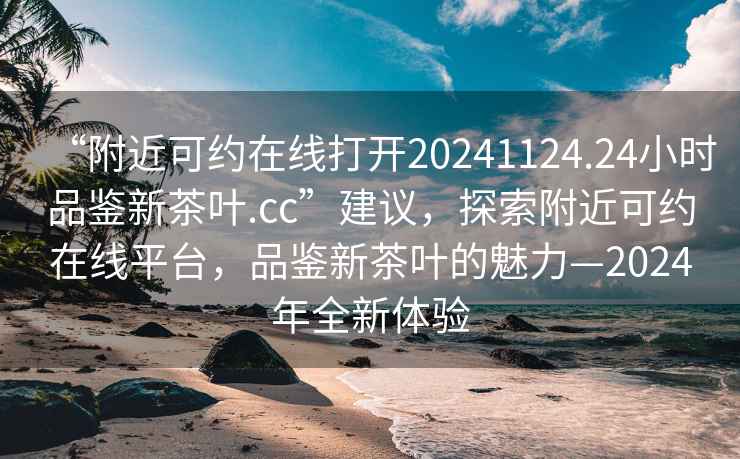 “附近可约在线打开20241124.24小时品鉴新茶叶.cc”建议，探索附近可约在线平台，品鉴新茶叶的魅力—2024年全新体验