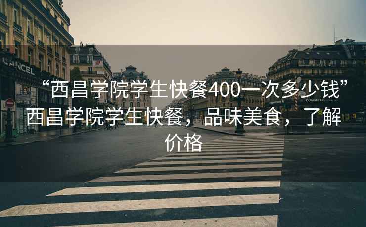 “西昌学院学生快餐400一次多少钱”西昌学院学生快餐，品味美食，了解价格