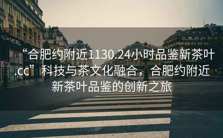 “合肥约附近1130.24小时品鉴新茶叶.cc”科技与茶文化融合，合肥约附近新茶叶品鉴的创新之旅