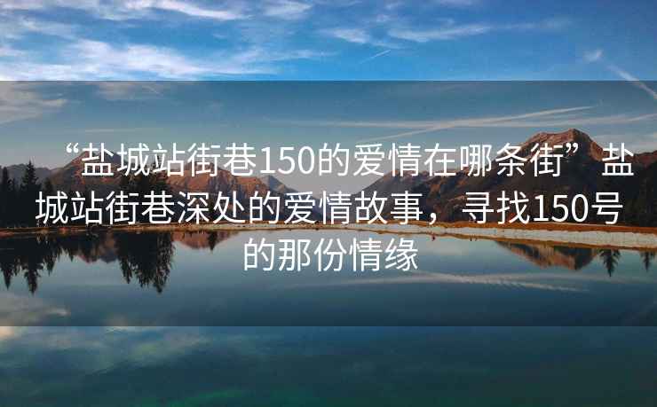 “盐城站街巷150的爱情在哪条街”盐城站街巷深处的爱情故事，寻找150号的那份情缘