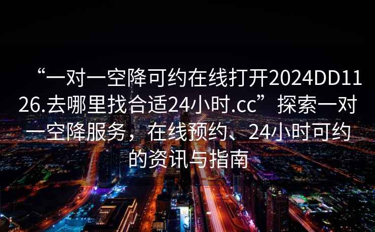 “一对一空降可约在线打开2024DD1126.去哪里找合适24小时.cc”探索一对一空降服务，在线预约、24小时可约的资讯与指南