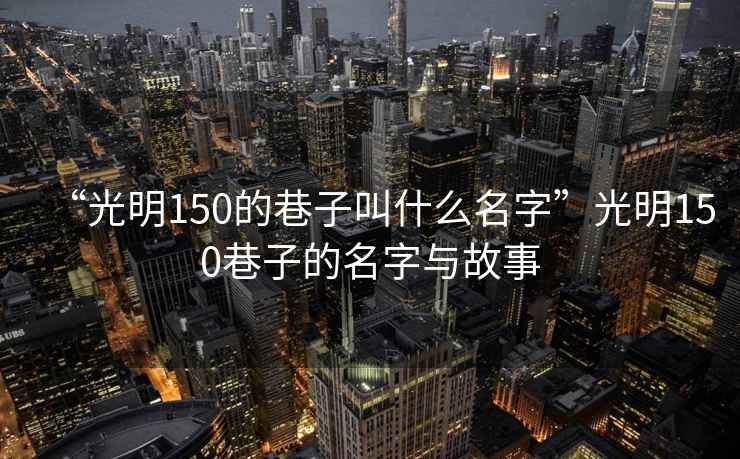 “光明150的巷子叫什么名字”光明150巷子的名字与故事