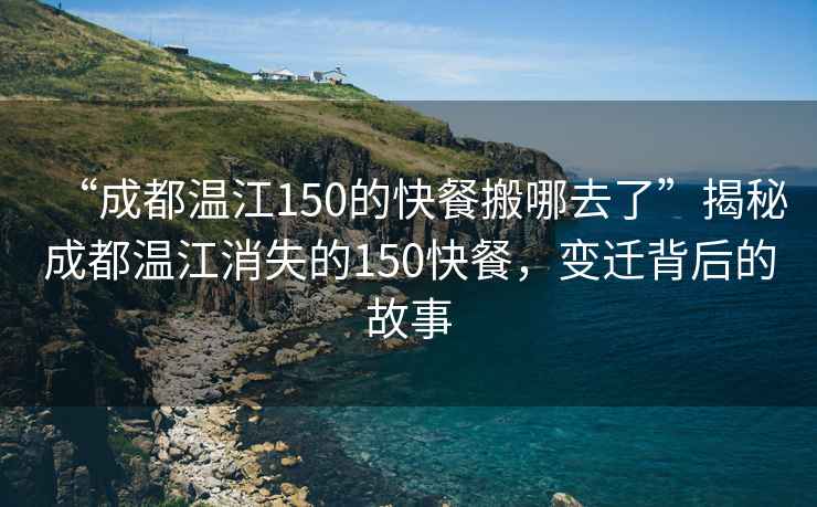 “成都温江150的快餐搬哪去了”揭秘成都温江消失的150快餐，变迁背后的故事