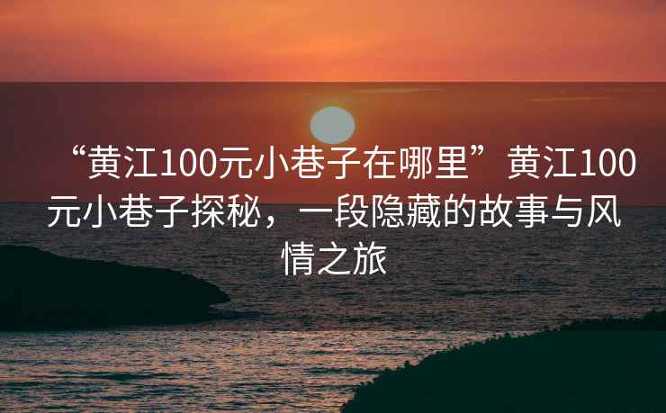 “黄江100元小巷子在哪里”黄江100元小巷子探秘，一段隐藏的故事与风情之旅