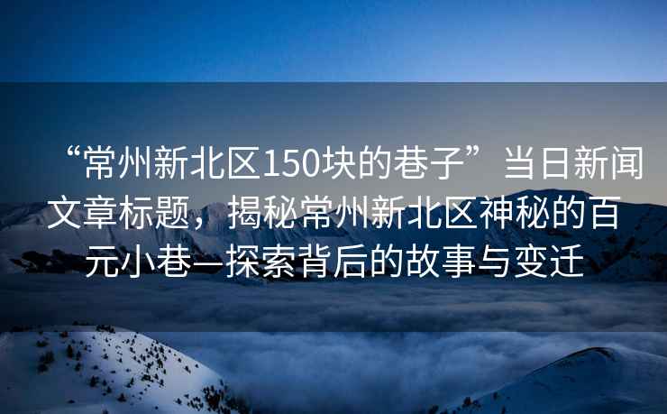 “常州新北区150块的巷子”当日新闻文章标题，揭秘常州新北区神秘的百元小巷—探索背后的故事与变迁