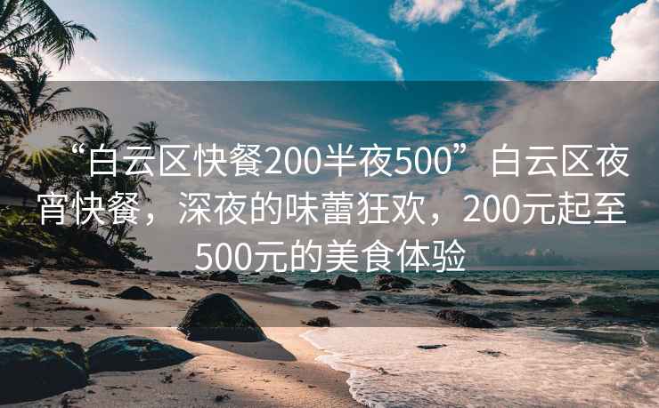 “白云区快餐200半夜500”白云区夜宵快餐，深夜的味蕾狂欢，200元起至500元的美食体验