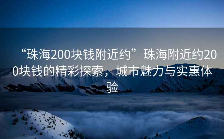 “珠海200块钱附近约”珠海附近约200块钱的精彩探索，城市魅力与实惠体验