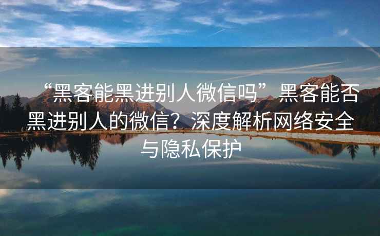 “黑客能黑进别人微信吗”黑客能否黑进别人的微信？深度解析网络安全与隐私保护