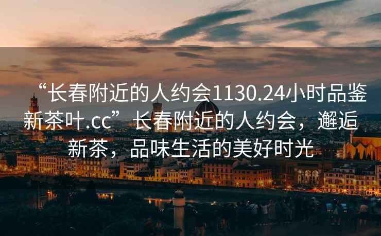 “长春附近的人约会1130.24小时品鉴新茶叶.cc”长春附近的人约会，邂逅新茶，品味生活的美好时光