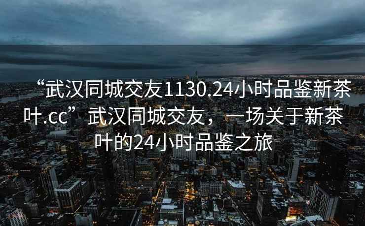 “武汉同城交友1130.24小时品鉴新茶叶.cc”武汉同城交友，一场关于新茶叶的24小时品鉴之旅