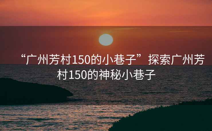 “广州芳村150的小巷子”探索广州芳村150的神秘小巷子