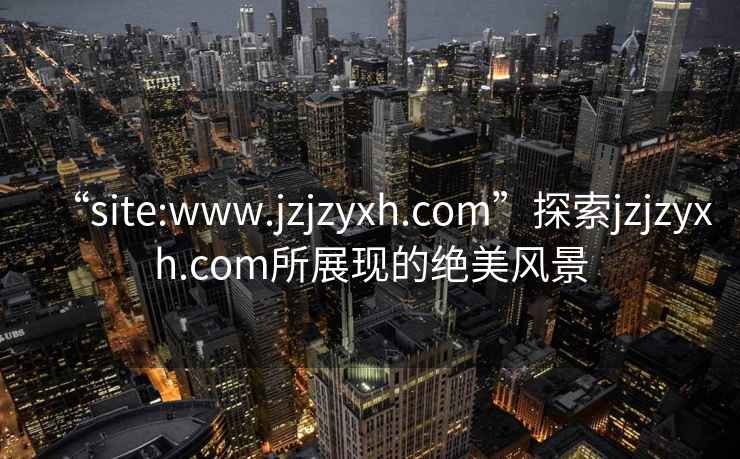 “site:www.jzjzyxh.com”探索jzjzyxh.com所展现的绝美风景