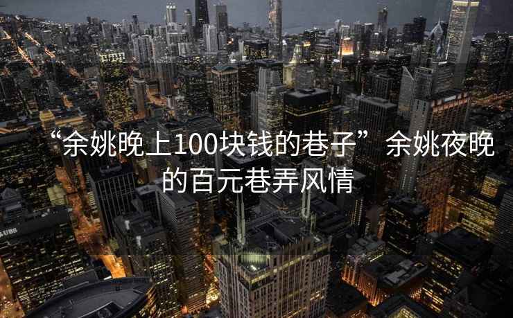 “余姚晚上100块钱的巷子”余姚夜晚的百元巷弄风情