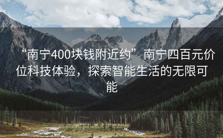 “南宁400块钱附近约”南宁四百元价位科技体验，探索智能生活的无限可能