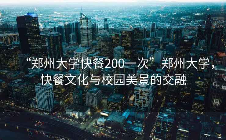 “郑州大学快餐200一次”郑州大学，快餐文化与校园美景的交融