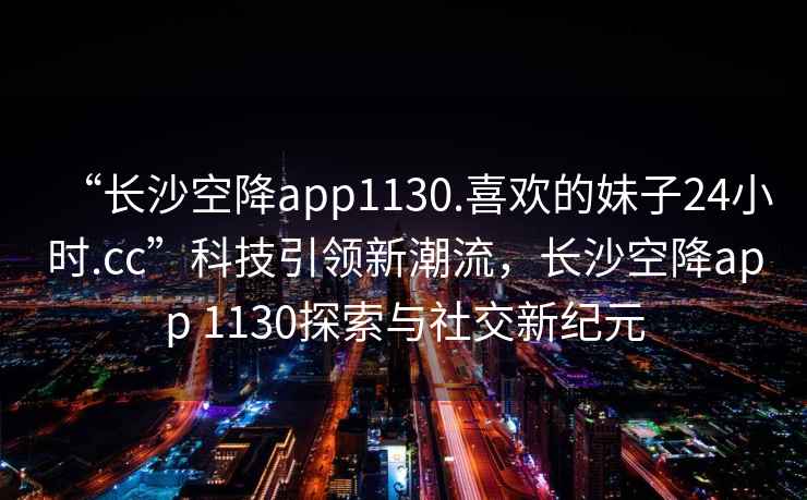 “长沙空降app1130.喜欢的妹子24小时.cc”科技引领新潮流，长沙空降app 1130探索与社交新纪元