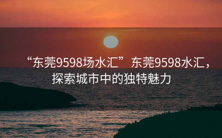 “东莞9598场水汇”东莞9598水汇，探索城市中的独特魅力