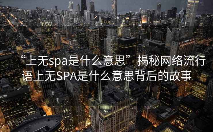 “上无spa是什么意思”揭秘网络流行语上无SPA是什么意思背后的故事