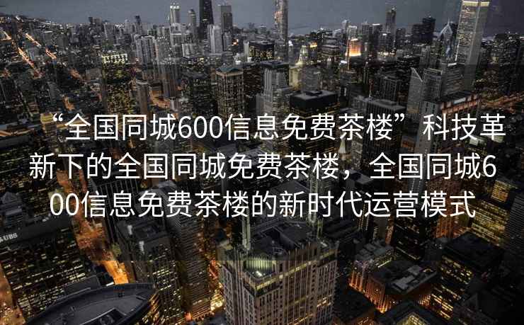 “全国同城600信息免费茶楼”科技革新下的全国同城免费茶楼，全国同城600信息免费茶楼的新时代运营模式