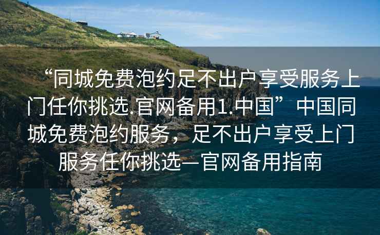 “同城免费泡约足不出户享受服务上门任你挑选.官网备用1.中国”中国同城免费泡约服务，足不出户享受上门服务任你挑选—官网备用指南