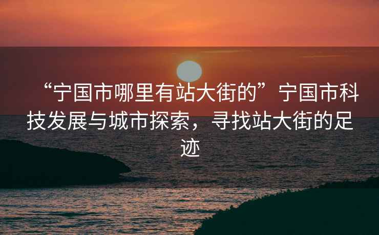 “宁国市哪里有站大街的”宁国市科技发展与城市探索，寻找站大街的足迹