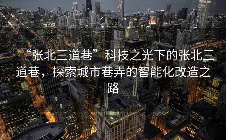 “张北三道巷”科技之光下的张北三道巷，探索城市巷弄的智能化改造之路