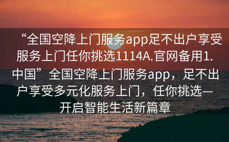 “全国空降上门服务app足不出户享受服务上门任你挑选1114A.官网备用1.中国”全国空降上门服务app，足不出户享受多元化服务上门，任你挑选—开启智能生活新篇章