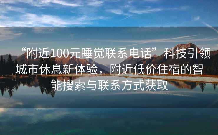 “附近100元睡觉联系电话”科技引领城市休息新体验，附近低价住宿的智能搜索与联系方式获取