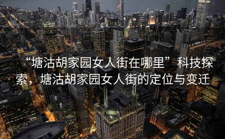 “塘沽胡家园女人街在哪里”科技探索，塘沽胡家园女人街的定位与变迁