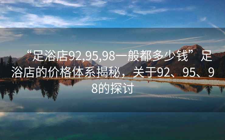 “足浴店92,95,98一般都多少钱”足浴店的价格体系揭秘，关于92、95、98的探讨