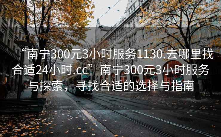 “南宁300元3小时服务1130.去哪里找合适24小时.cc”南宁300元3小时服务与探索，寻找合适的选择与指南