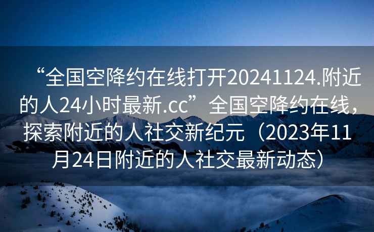 “全国空降约在线打开20241124.附近的人24小时最新.cc”全国空降约在线，探索附近的人社交新纪元（2023年11月24日附近的人社交最新动态）